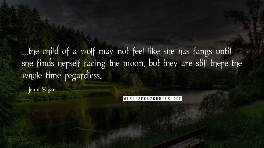 Jenni Fagan Quotes: ...the child of a wolf may not feel like she has fangs until she finds herself facing the moon, but they are still there the whole time regardless.