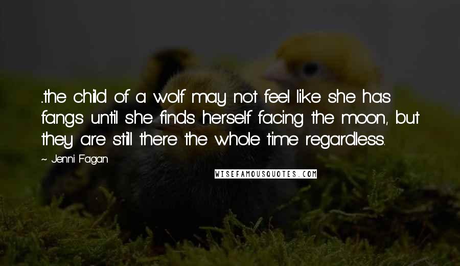 Jenni Fagan Quotes: ...the child of a wolf may not feel like she has fangs until she finds herself facing the moon, but they are still there the whole time regardless.