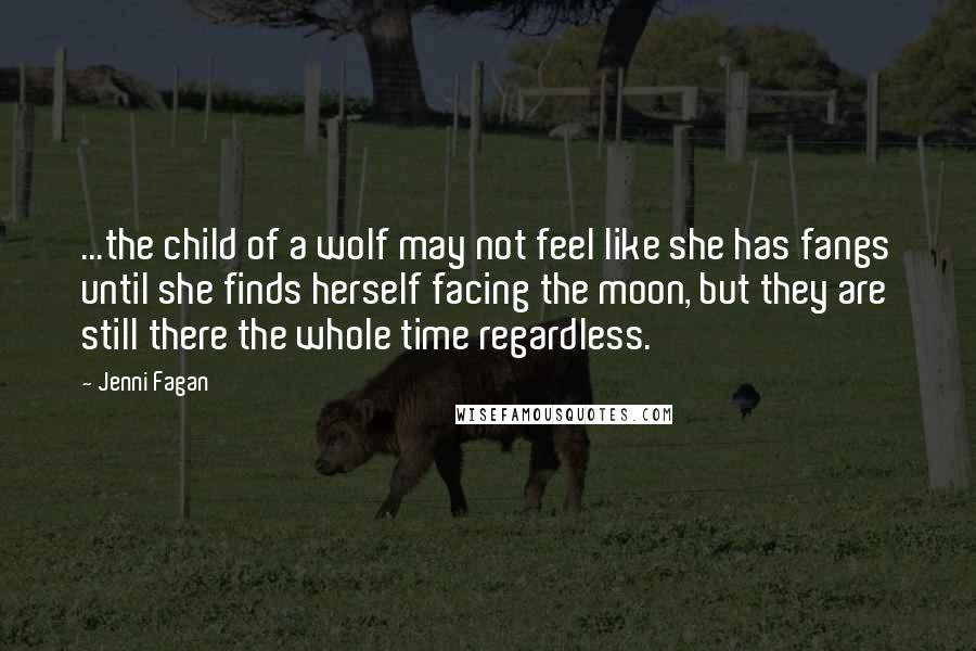 Jenni Fagan Quotes: ...the child of a wolf may not feel like she has fangs until she finds herself facing the moon, but they are still there the whole time regardless.