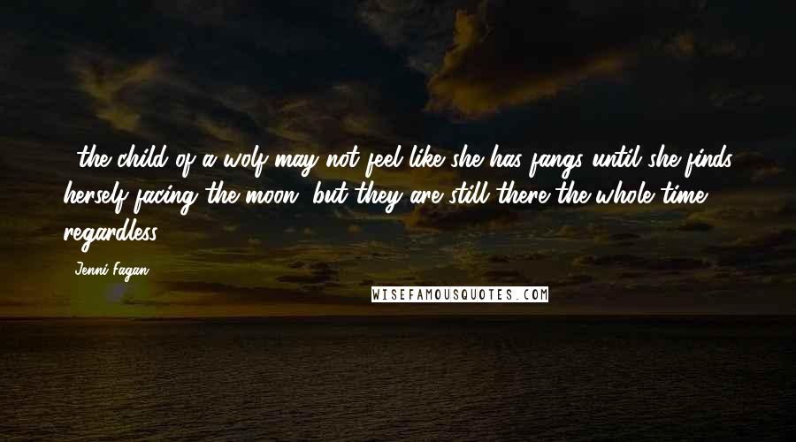 Jenni Fagan Quotes: ...the child of a wolf may not feel like she has fangs until she finds herself facing the moon, but they are still there the whole time regardless.