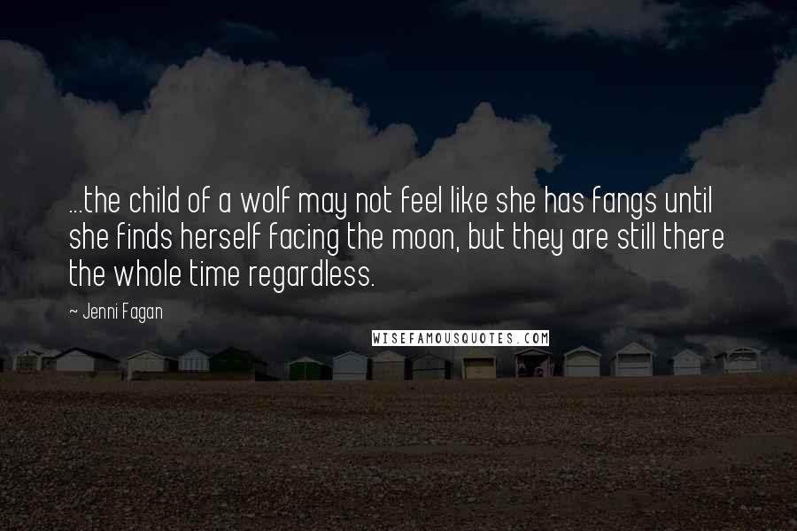 Jenni Fagan Quotes: ...the child of a wolf may not feel like she has fangs until she finds herself facing the moon, but they are still there the whole time regardless.