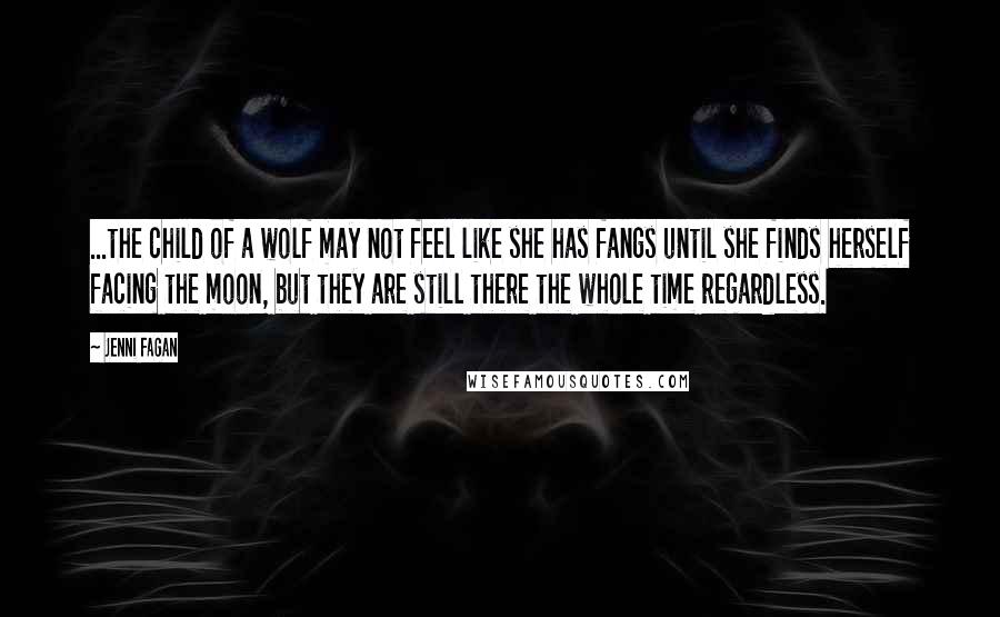 Jenni Fagan Quotes: ...the child of a wolf may not feel like she has fangs until she finds herself facing the moon, but they are still there the whole time regardless.