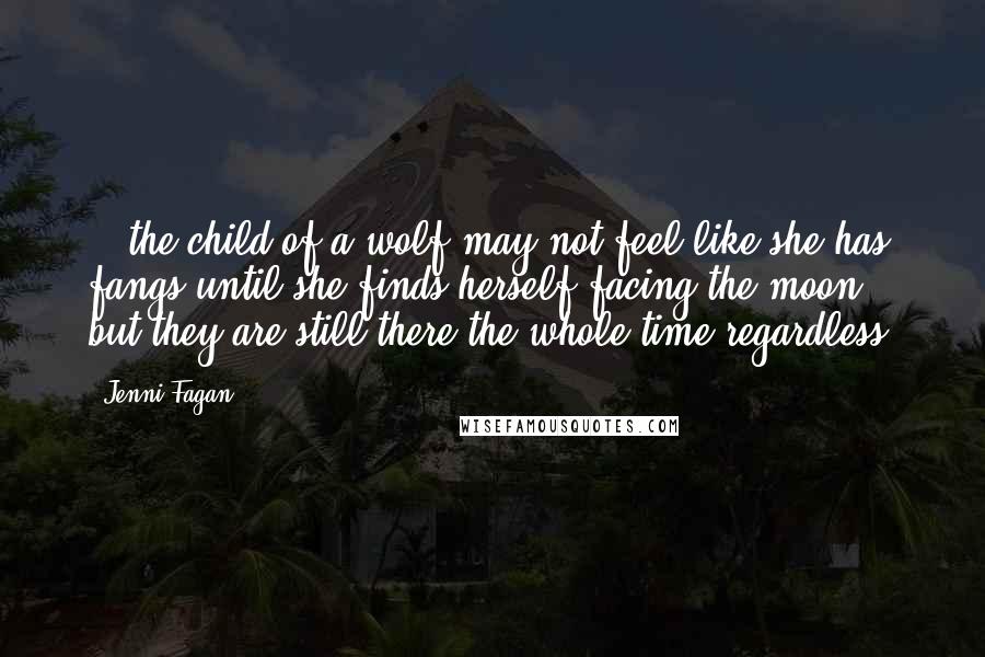 Jenni Fagan Quotes: ...the child of a wolf may not feel like she has fangs until she finds herself facing the moon, but they are still there the whole time regardless.