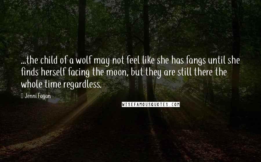 Jenni Fagan Quotes: ...the child of a wolf may not feel like she has fangs until she finds herself facing the moon, but they are still there the whole time regardless.