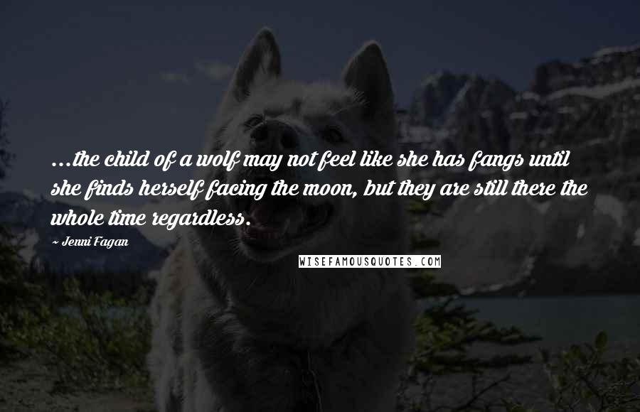 Jenni Fagan Quotes: ...the child of a wolf may not feel like she has fangs until she finds herself facing the moon, but they are still there the whole time regardless.