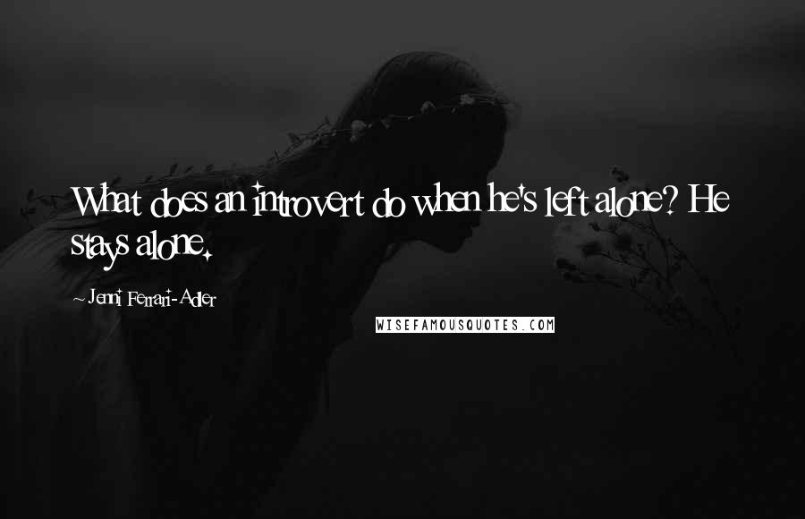 Jenni Ferrari-Adler Quotes: What does an introvert do when he's left alone? He stays alone.