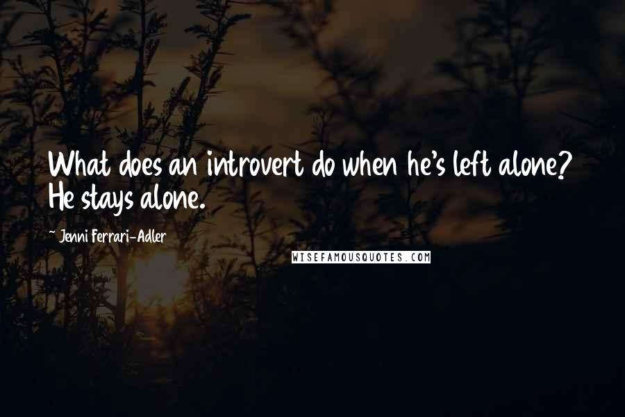 Jenni Ferrari-Adler Quotes: What does an introvert do when he's left alone? He stays alone.