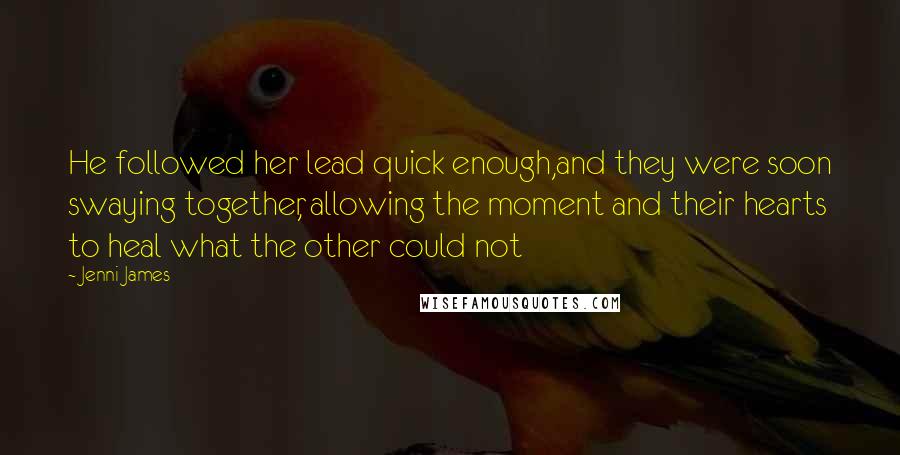 Jenni James Quotes: He followed her lead quick enough,and they were soon swaying together, allowing the moment and their hearts to heal what the other could not