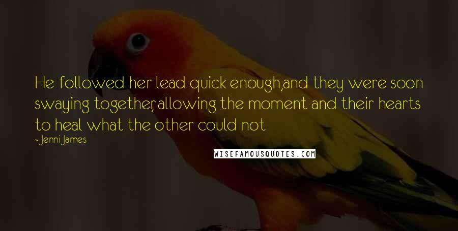 Jenni James Quotes: He followed her lead quick enough,and they were soon swaying together, allowing the moment and their hearts to heal what the other could not