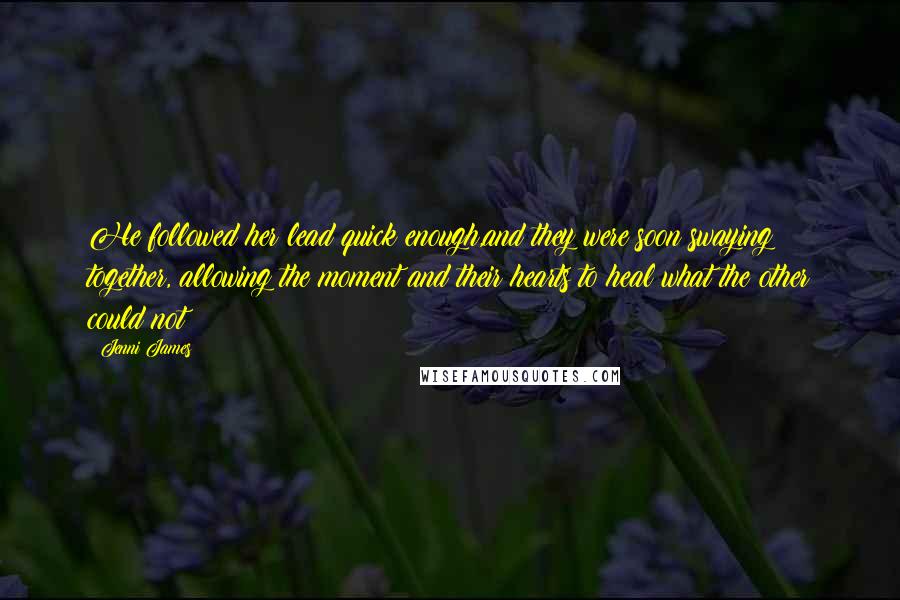 Jenni James Quotes: He followed her lead quick enough,and they were soon swaying together, allowing the moment and their hearts to heal what the other could not