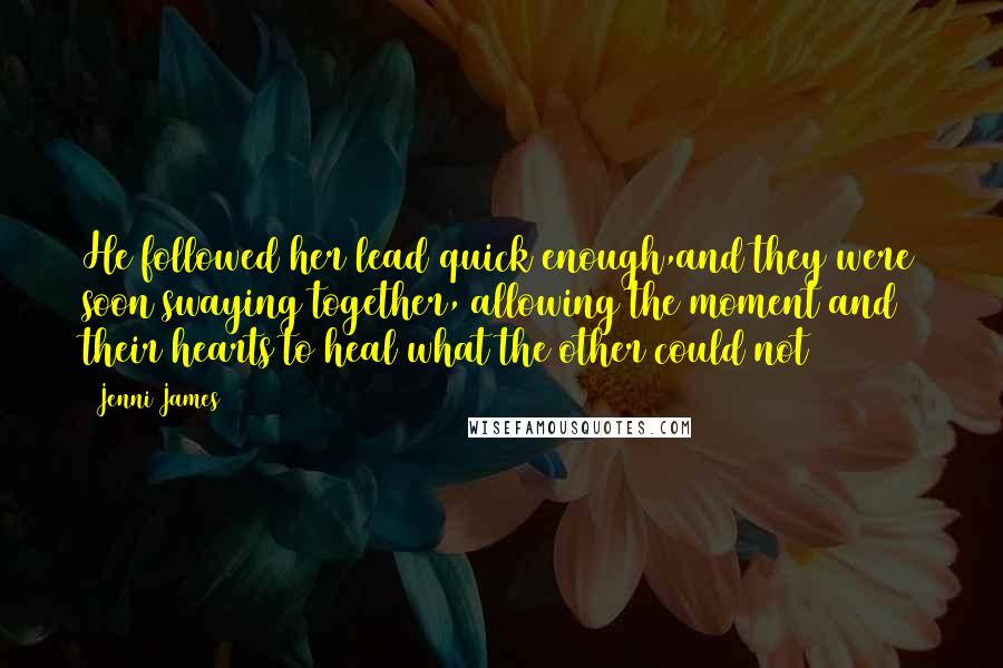 Jenni James Quotes: He followed her lead quick enough,and they were soon swaying together, allowing the moment and their hearts to heal what the other could not