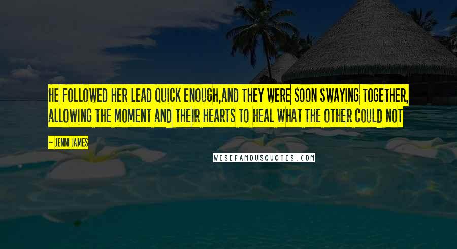 Jenni James Quotes: He followed her lead quick enough,and they were soon swaying together, allowing the moment and their hearts to heal what the other could not