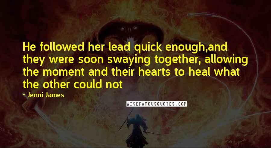 Jenni James Quotes: He followed her lead quick enough,and they were soon swaying together, allowing the moment and their hearts to heal what the other could not