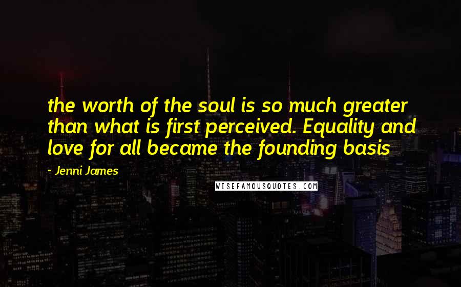 Jenni James Quotes: the worth of the soul is so much greater than what is first perceived. Equality and love for all became the founding basis