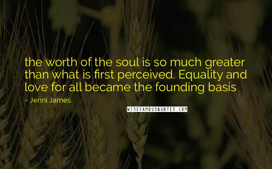 Jenni James Quotes: the worth of the soul is so much greater than what is first perceived. Equality and love for all became the founding basis