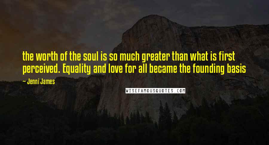 Jenni James Quotes: the worth of the soul is so much greater than what is first perceived. Equality and love for all became the founding basis