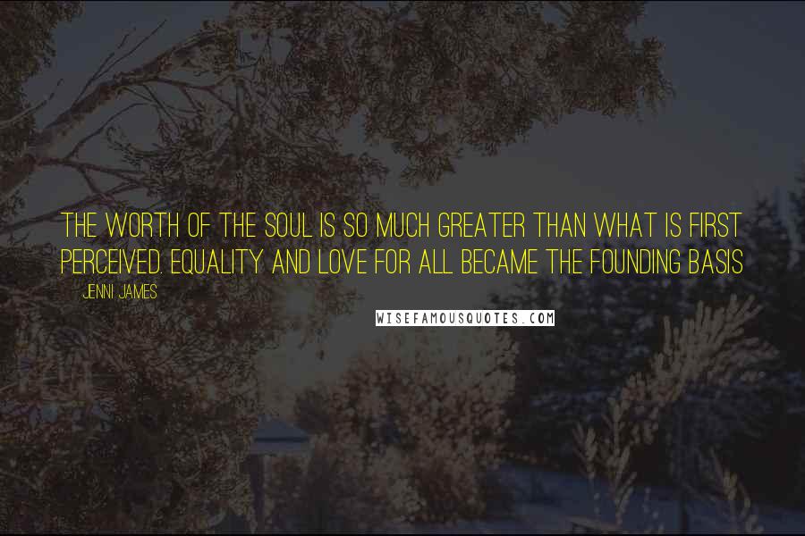 Jenni James Quotes: the worth of the soul is so much greater than what is first perceived. Equality and love for all became the founding basis