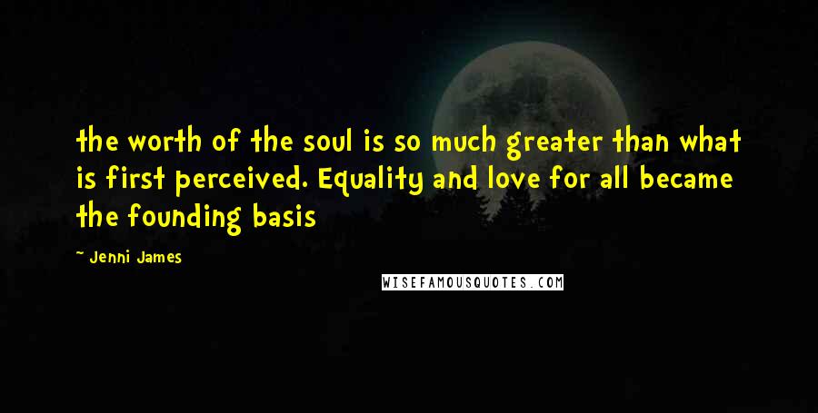 Jenni James Quotes: the worth of the soul is so much greater than what is first perceived. Equality and love for all became the founding basis