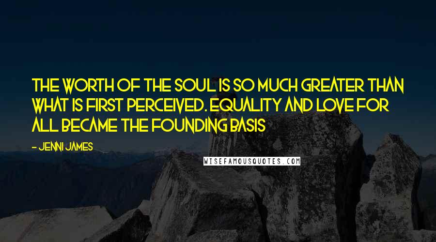 Jenni James Quotes: the worth of the soul is so much greater than what is first perceived. Equality and love for all became the founding basis