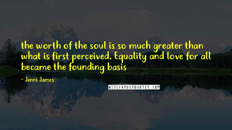 Jenni James Quotes: the worth of the soul is so much greater than what is first perceived. Equality and love for all became the founding basis