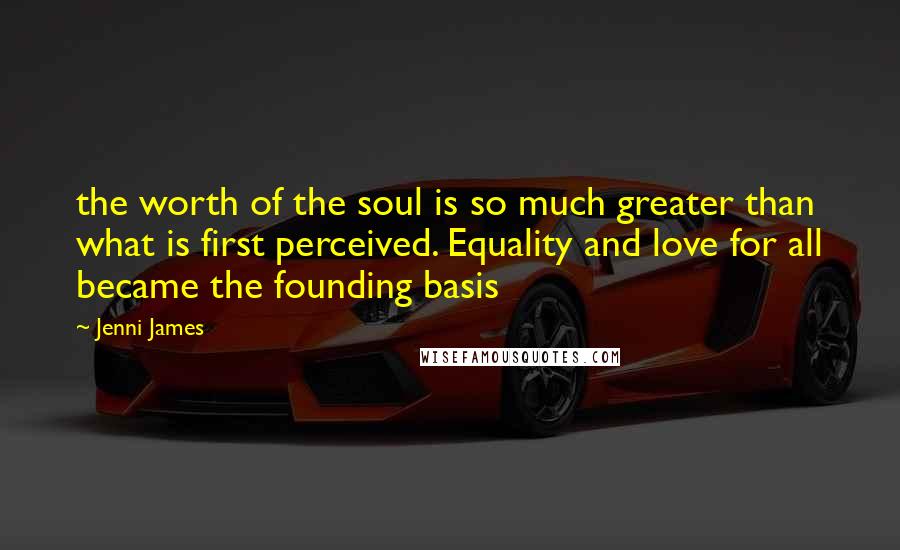 Jenni James Quotes: the worth of the soul is so much greater than what is first perceived. Equality and love for all became the founding basis