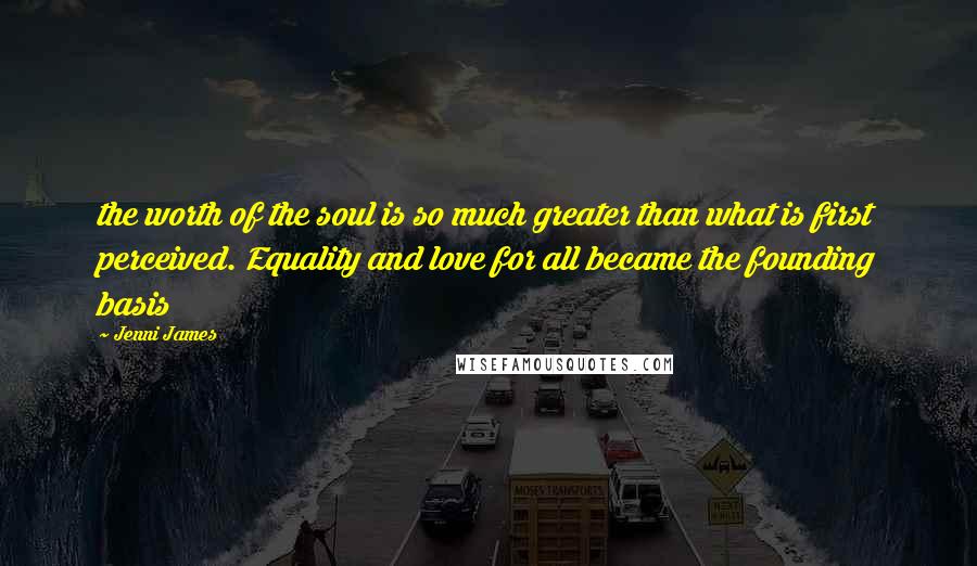Jenni James Quotes: the worth of the soul is so much greater than what is first perceived. Equality and love for all became the founding basis
