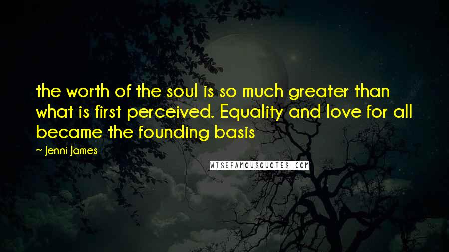 Jenni James Quotes: the worth of the soul is so much greater than what is first perceived. Equality and love for all became the founding basis