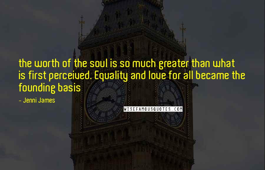 Jenni James Quotes: the worth of the soul is so much greater than what is first perceived. Equality and love for all became the founding basis