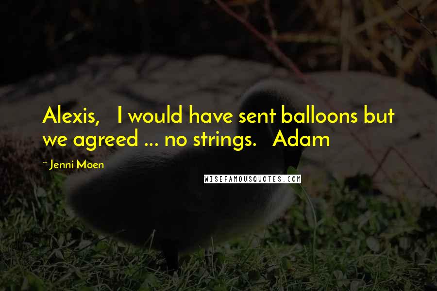 Jenni Moen Quotes: Alexis,   I would have sent balloons but we agreed ... no strings.   Adam