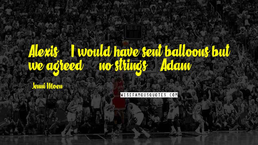 Jenni Moen Quotes: Alexis,   I would have sent balloons but we agreed ... no strings.   Adam