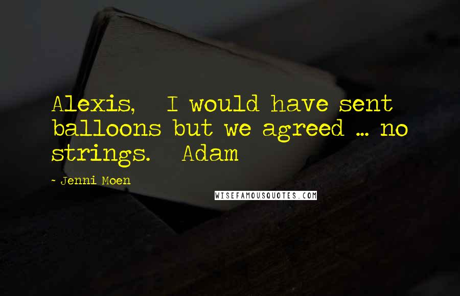 Jenni Moen Quotes: Alexis,   I would have sent balloons but we agreed ... no strings.   Adam