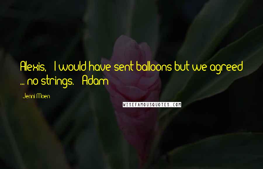 Jenni Moen Quotes: Alexis,   I would have sent balloons but we agreed ... no strings.   Adam