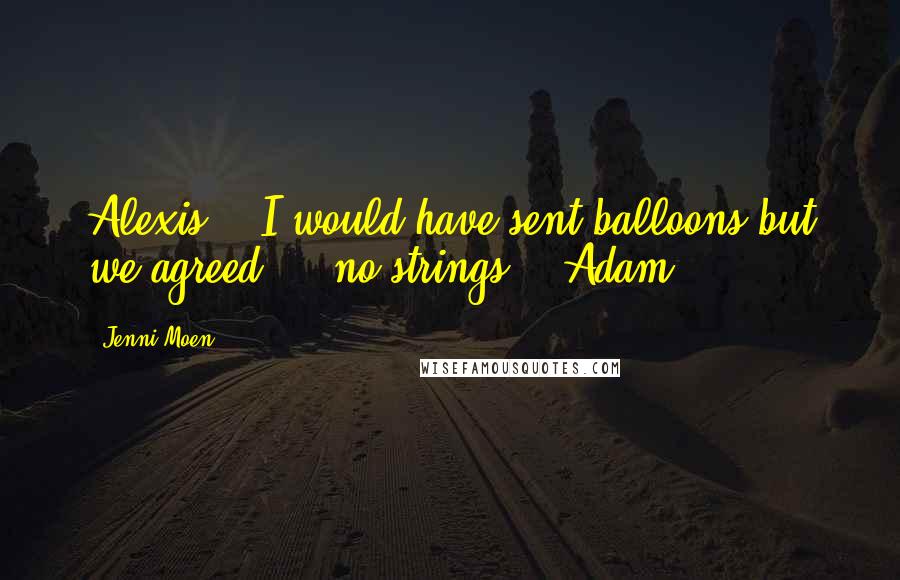 Jenni Moen Quotes: Alexis,   I would have sent balloons but we agreed ... no strings.   Adam