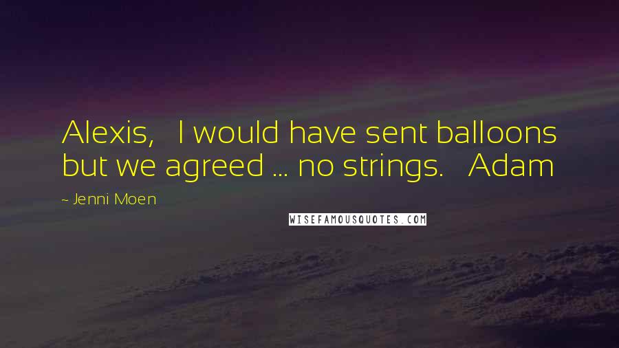 Jenni Moen Quotes: Alexis,   I would have sent balloons but we agreed ... no strings.   Adam