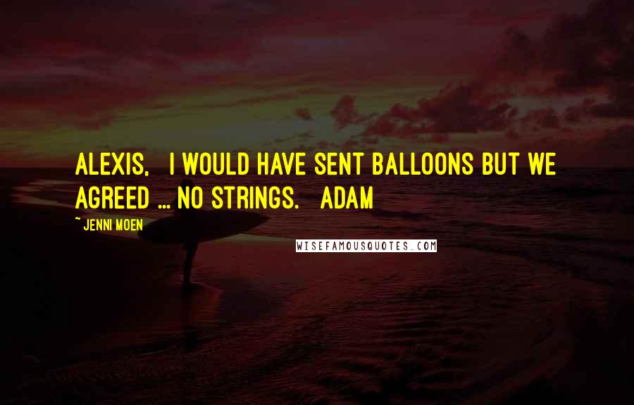 Jenni Moen Quotes: Alexis,   I would have sent balloons but we agreed ... no strings.   Adam