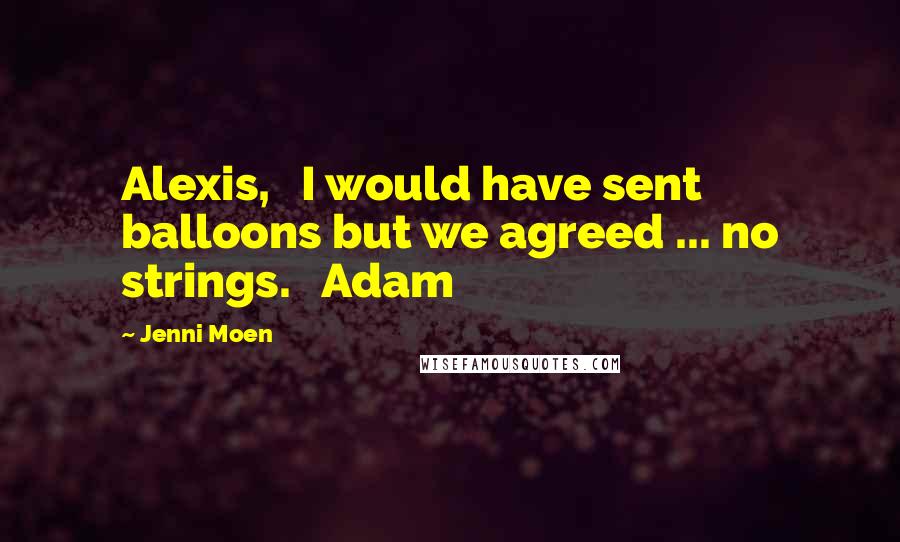 Jenni Moen Quotes: Alexis,   I would have sent balloons but we agreed ... no strings.   Adam