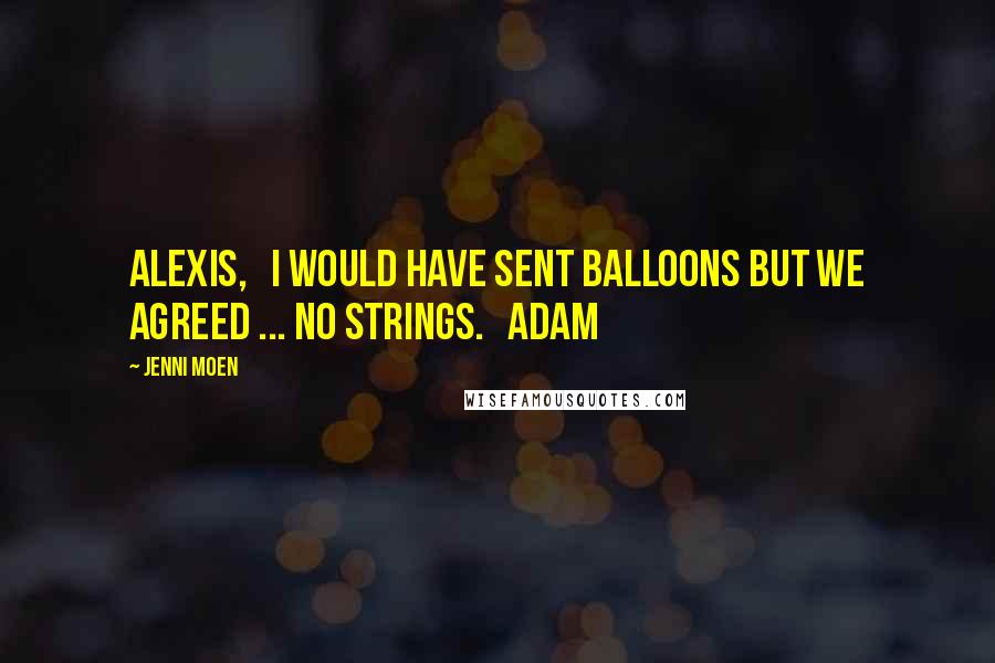 Jenni Moen Quotes: Alexis,   I would have sent balloons but we agreed ... no strings.   Adam