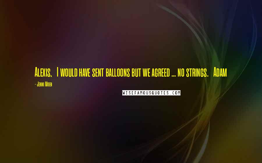 Jenni Moen Quotes: Alexis,   I would have sent balloons but we agreed ... no strings.   Adam
