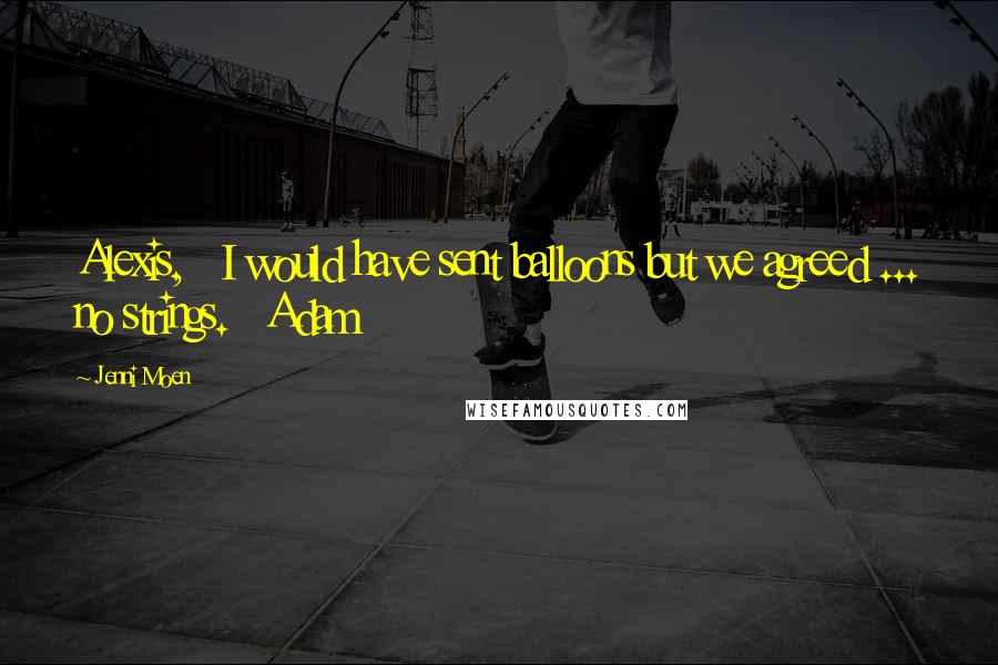 Jenni Moen Quotes: Alexis,   I would have sent balloons but we agreed ... no strings.   Adam