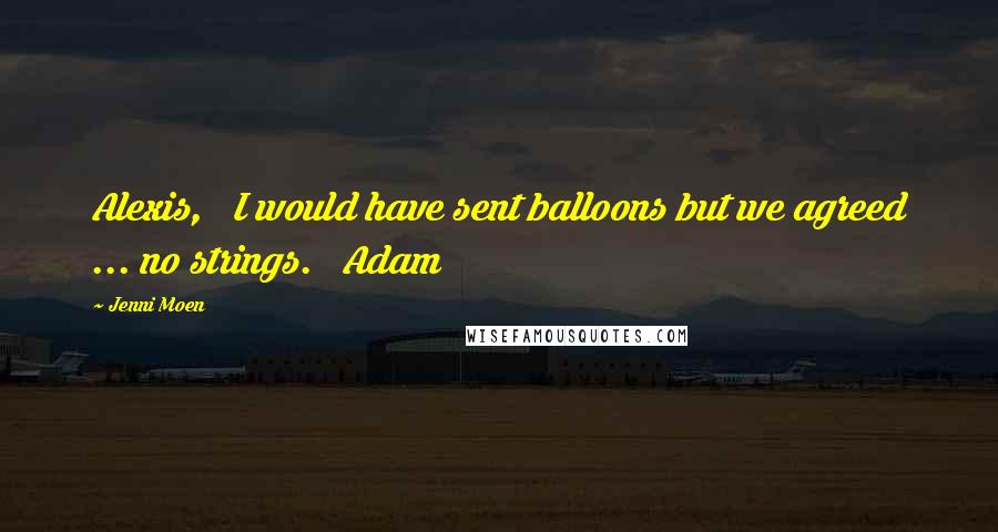 Jenni Moen Quotes: Alexis,   I would have sent balloons but we agreed ... no strings.   Adam