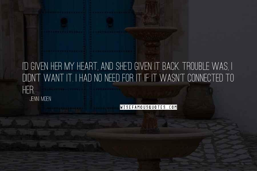 Jenni Moen Quotes: I'd given her my heart, and she'd given it back. Trouble was, I didn't want it. I had no need for it if it wasn't connected to her.