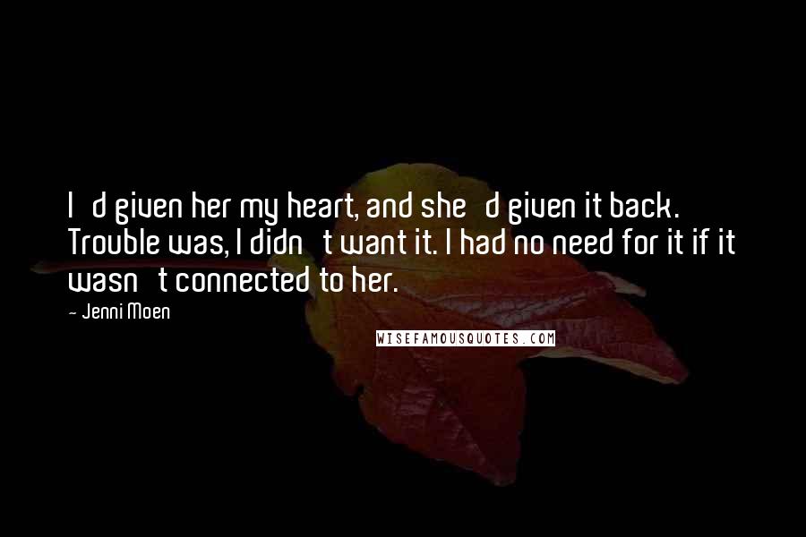 Jenni Moen Quotes: I'd given her my heart, and she'd given it back. Trouble was, I didn't want it. I had no need for it if it wasn't connected to her.