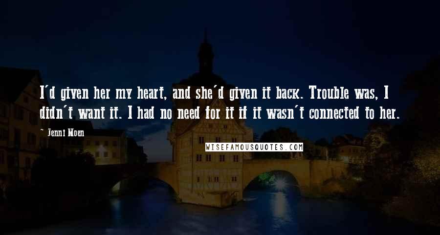 Jenni Moen Quotes: I'd given her my heart, and she'd given it back. Trouble was, I didn't want it. I had no need for it if it wasn't connected to her.