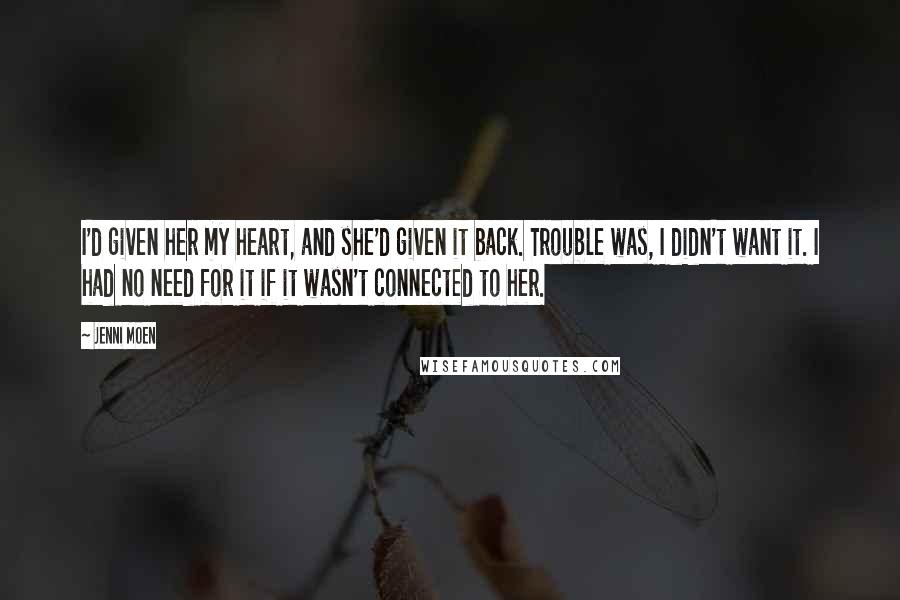 Jenni Moen Quotes: I'd given her my heart, and she'd given it back. Trouble was, I didn't want it. I had no need for it if it wasn't connected to her.