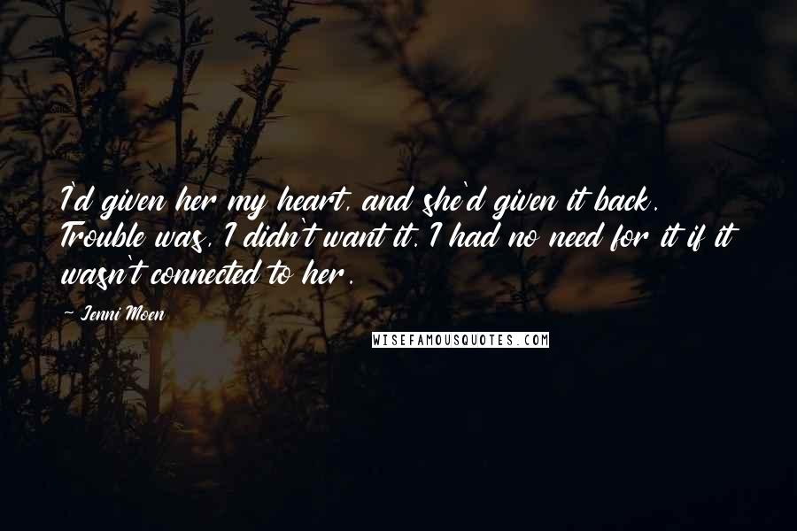 Jenni Moen Quotes: I'd given her my heart, and she'd given it back. Trouble was, I didn't want it. I had no need for it if it wasn't connected to her.