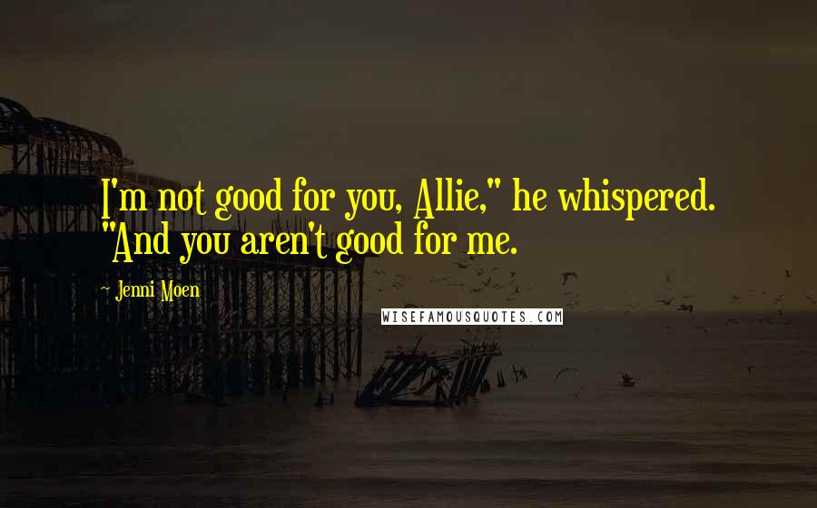 Jenni Moen Quotes: I'm not good for you, Allie," he whispered. "And you aren't good for me.