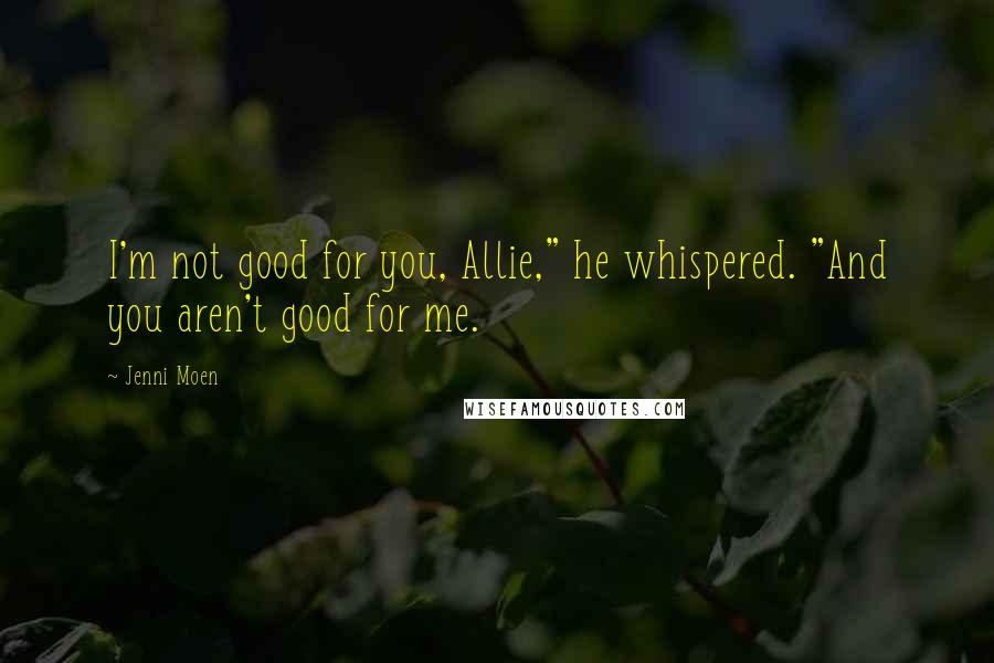 Jenni Moen Quotes: I'm not good for you, Allie," he whispered. "And you aren't good for me.