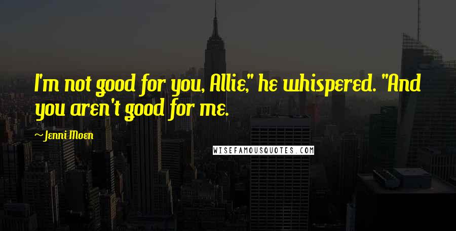 Jenni Moen Quotes: I'm not good for you, Allie," he whispered. "And you aren't good for me.