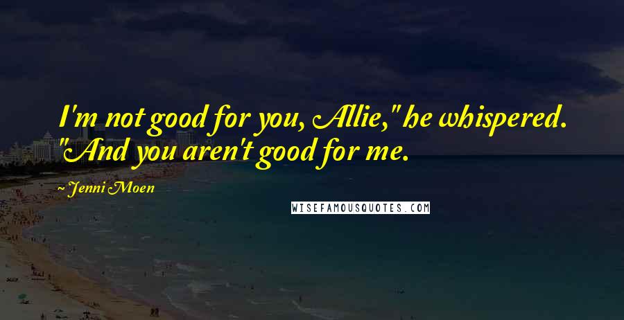 Jenni Moen Quotes: I'm not good for you, Allie," he whispered. "And you aren't good for me.