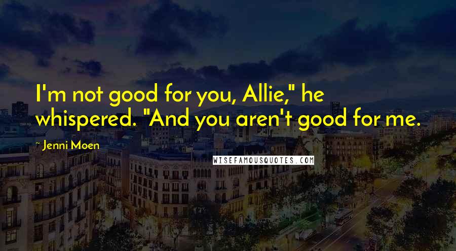 Jenni Moen Quotes: I'm not good for you, Allie," he whispered. "And you aren't good for me.